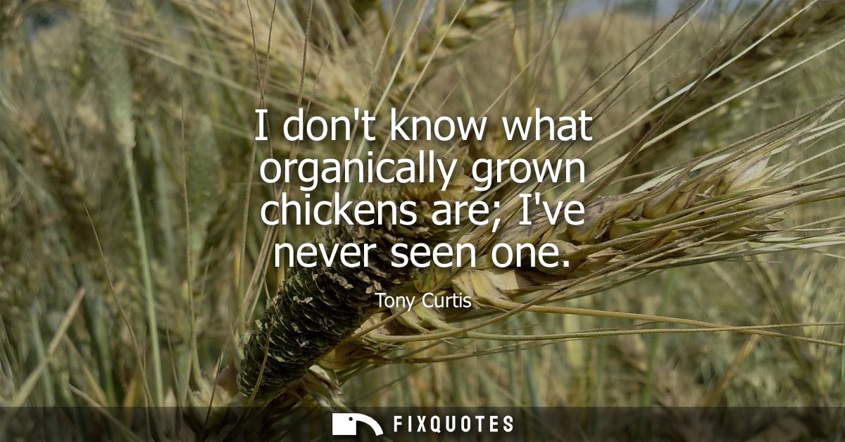 I dont know what organically grown chickens are Ive never seen one