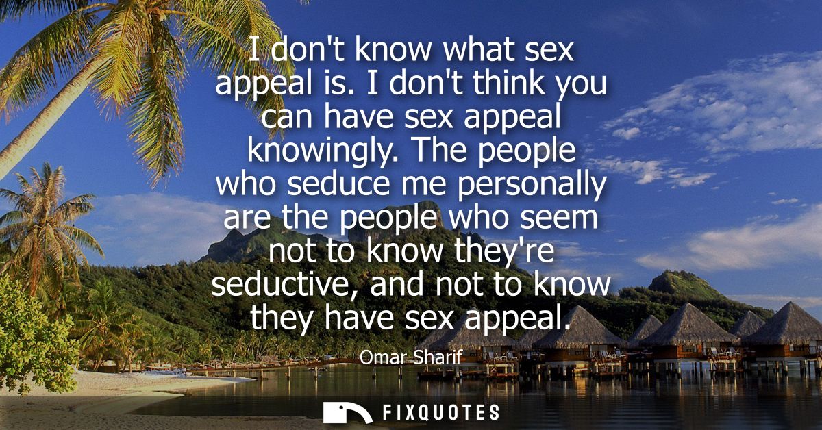 I dont know what sex appeal is. I dont think you can have sex appeal knowingly. The people who seduce me personally are 