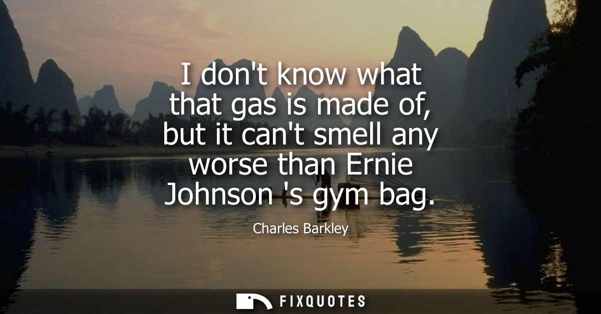 I dont know what that gas is made of, but it cant smell any worse than Ernie Johnson s gym bag