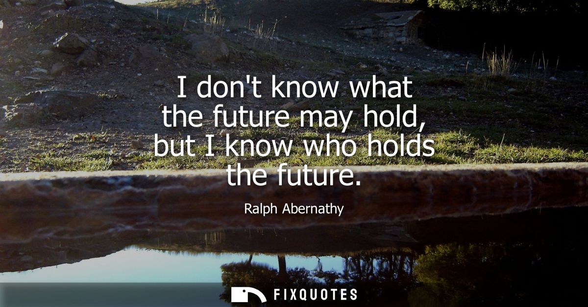 I dont know what the future may hold, but I know who holds the future