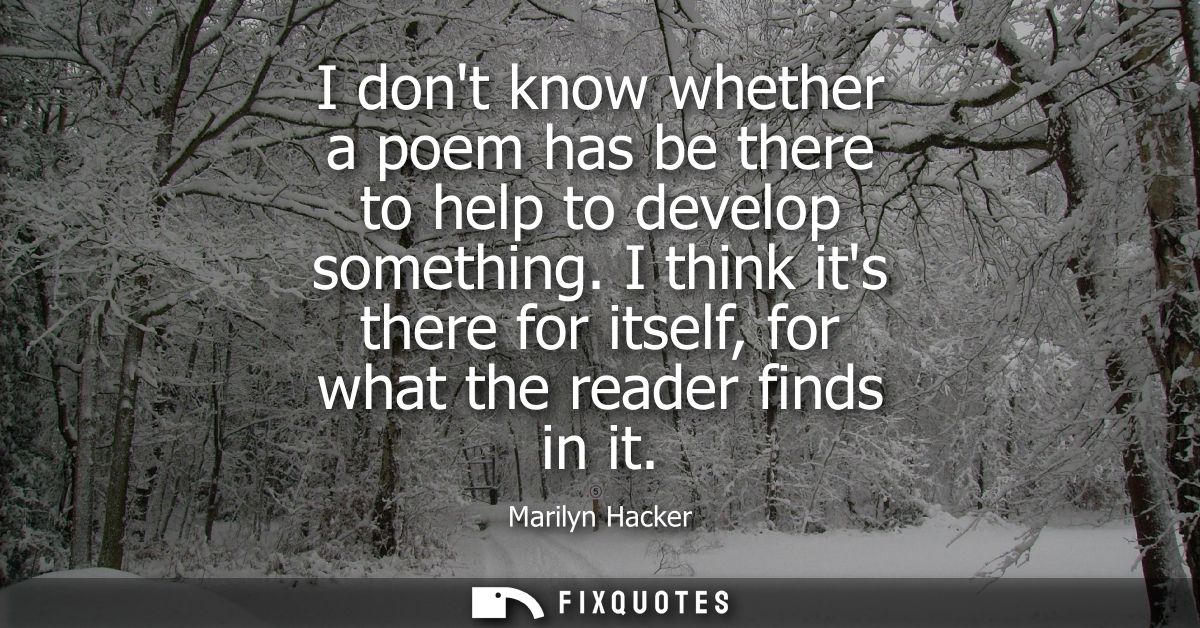 I dont know whether a poem has be there to help to develop something. I think its there for itself, for what the reader 