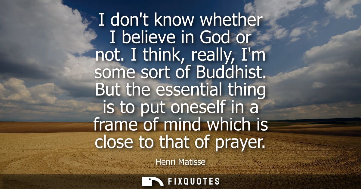 I dont know whether I believe in God or not. I think, really, Im some sort of Buddhist. But the essential thing is to pu