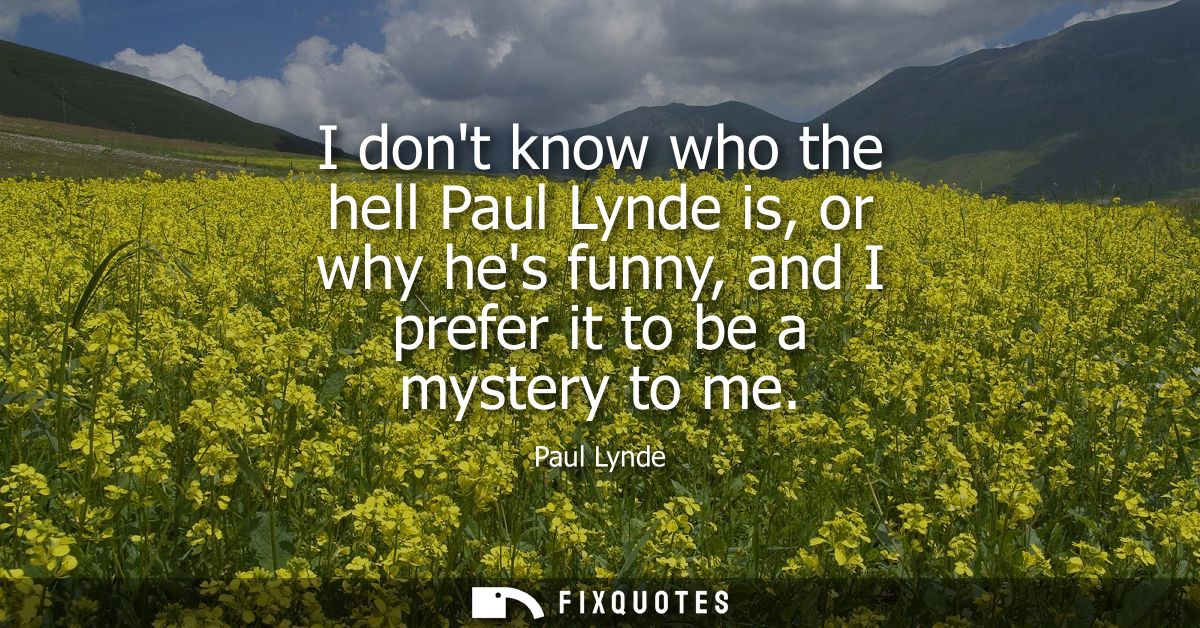 I dont know who the hell Paul Lynde is, or why hes funny, and I prefer it to be a mystery to me