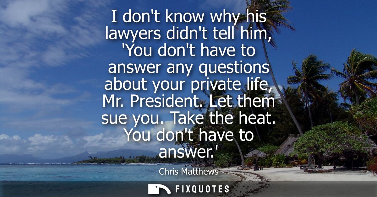 I dont know why his lawyers didnt tell him, You dont have to answer any questions about your private life, Mr. President