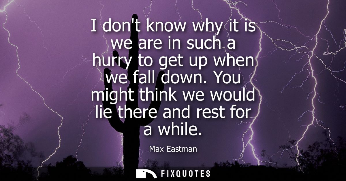 I dont know why it is we are in such a hurry to get up when we fall down. You might think we would lie there and rest fo