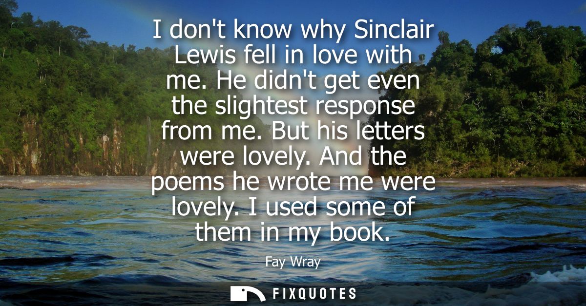 I dont know why Sinclair Lewis fell in love with me. He didnt get even the slightest response from me. But his letters w
