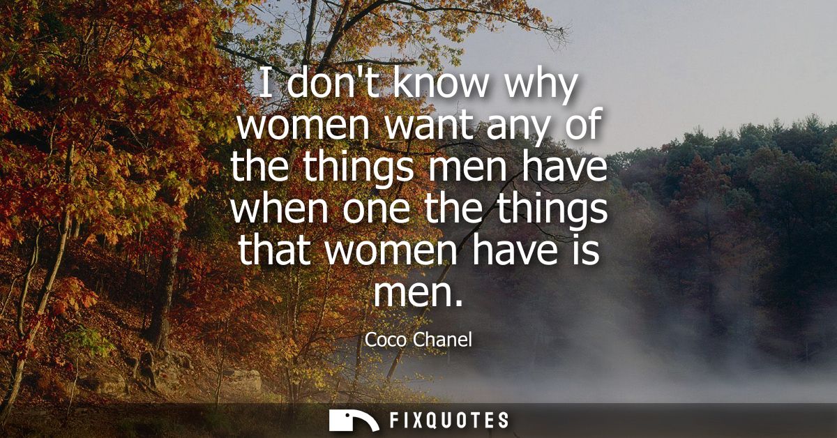 I dont know why women want any of the things men have when one the things that women have is men