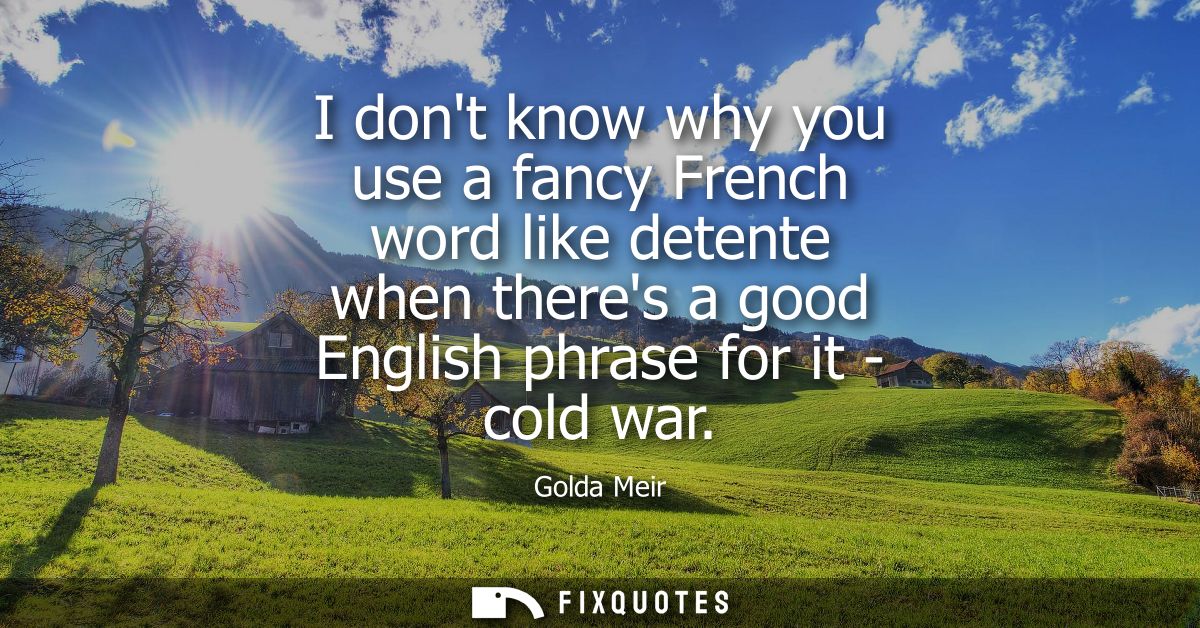 I dont know why you use a fancy French word like detente when theres a good English phrase for it - cold war