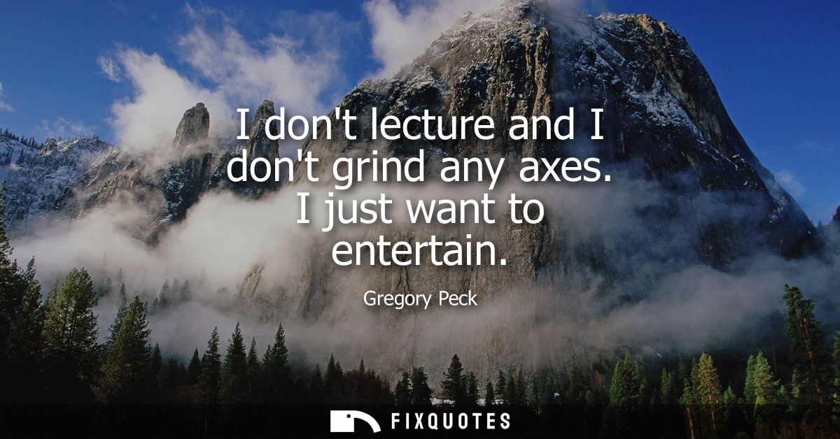 I dont lecture and I dont grind any axes. I just want to entertain