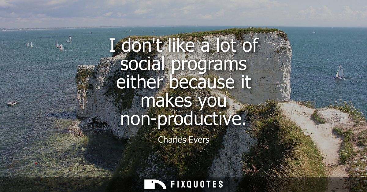 I dont like a lot of social programs either because it makes you non-productive