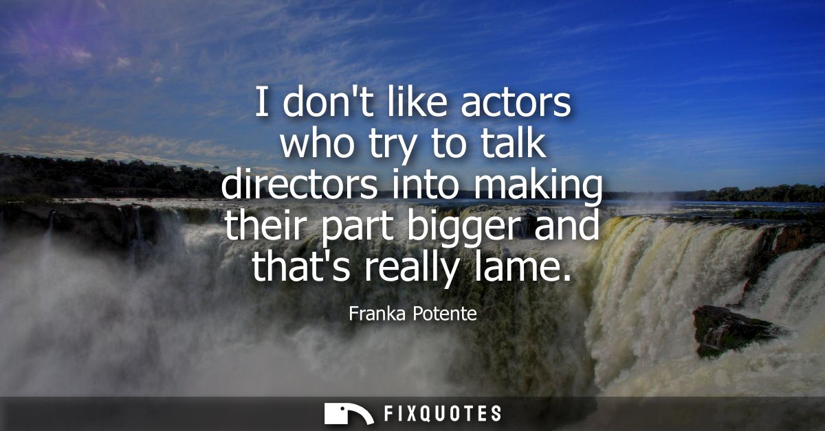 I dont like actors who try to talk directors into making their part bigger and thats really lame