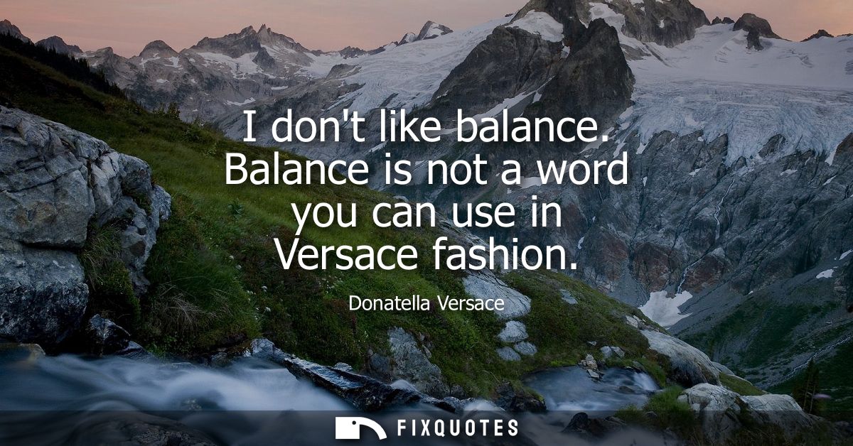 I dont like balance. Balance is not a word you can use in Versace fashion