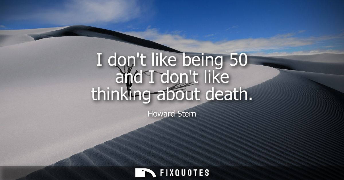 I dont like being 50 and I dont like thinking about death