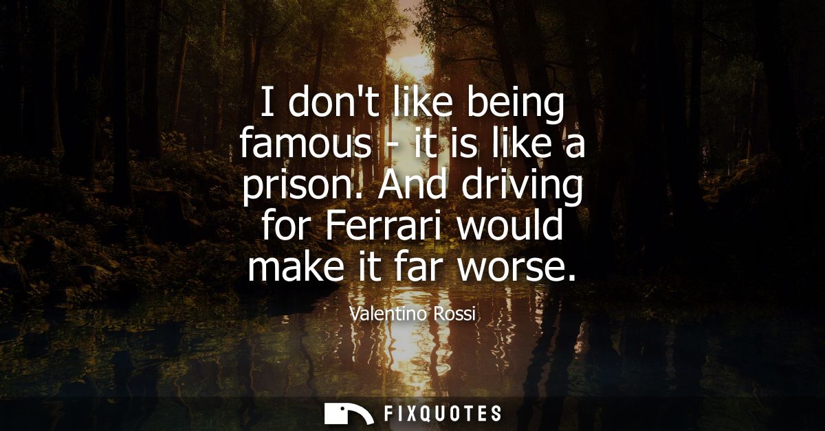I dont like being famous - it is like a prison. And driving for Ferrari would make it far worse
