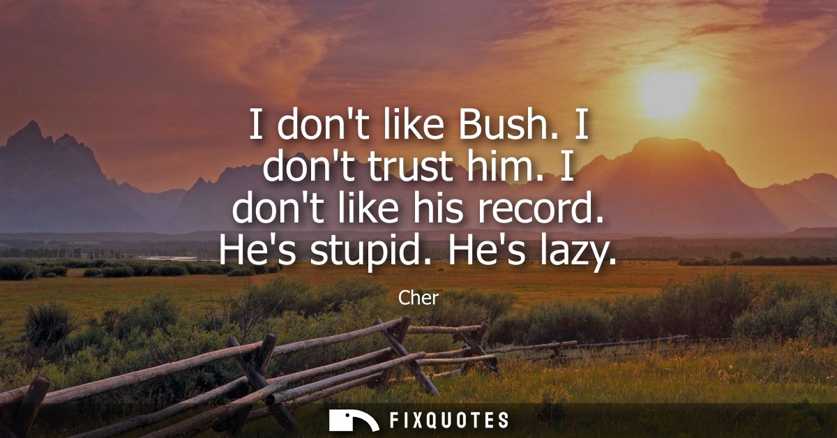 I dont like Bush. I dont trust him. I dont like his record. Hes stupid. Hes lazy