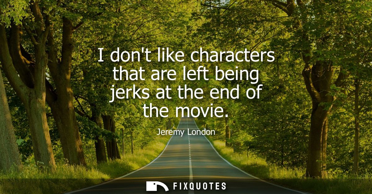 I dont like characters that are left being jerks at the end of the movie