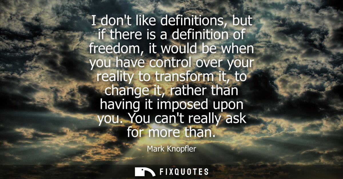 I dont like definitions, but if there is a definition of freedom, it would be when you have control over your reality to