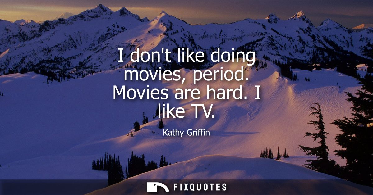 I dont like doing movies, period. Movies are hard. I like TV