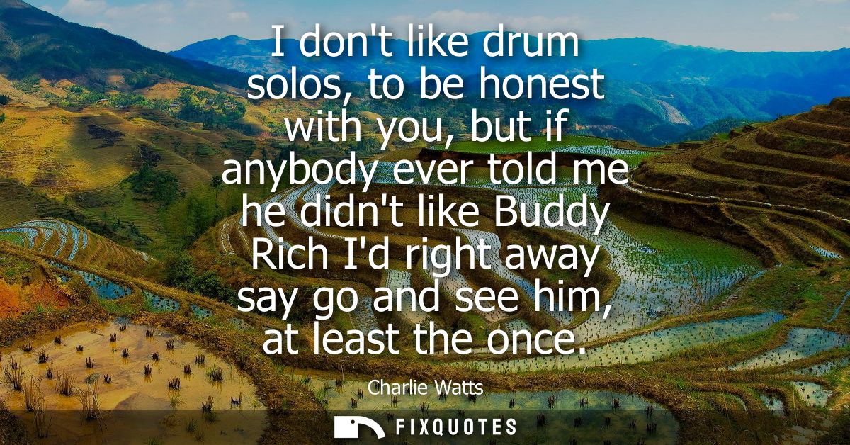 I dont like drum solos, to be honest with you, but if anybody ever told me he didnt like Buddy Rich Id right away say go