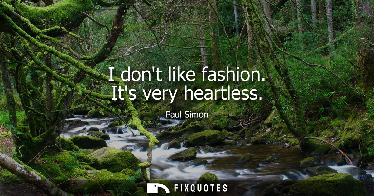 I dont like fashion. Its very heartless