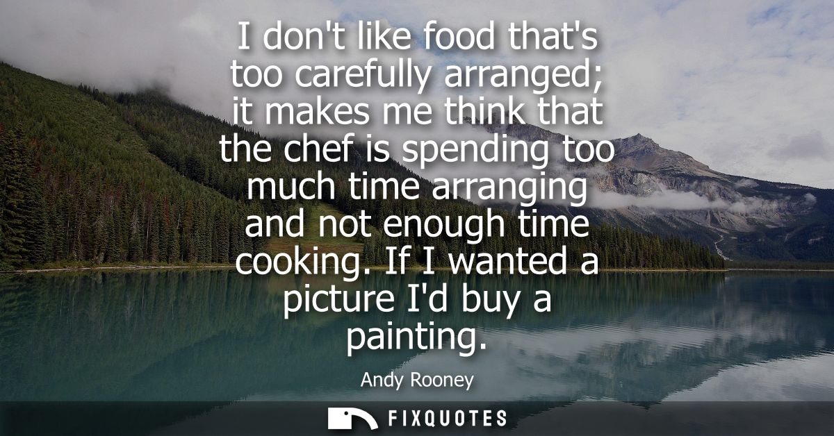I dont like food thats too carefully arranged it makes me think that the chef is spending too much time arranging and no