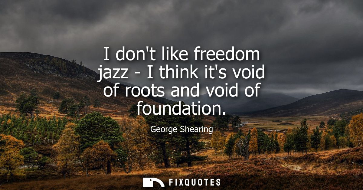 I dont like freedom jazz - I think its void of roots and void of foundation