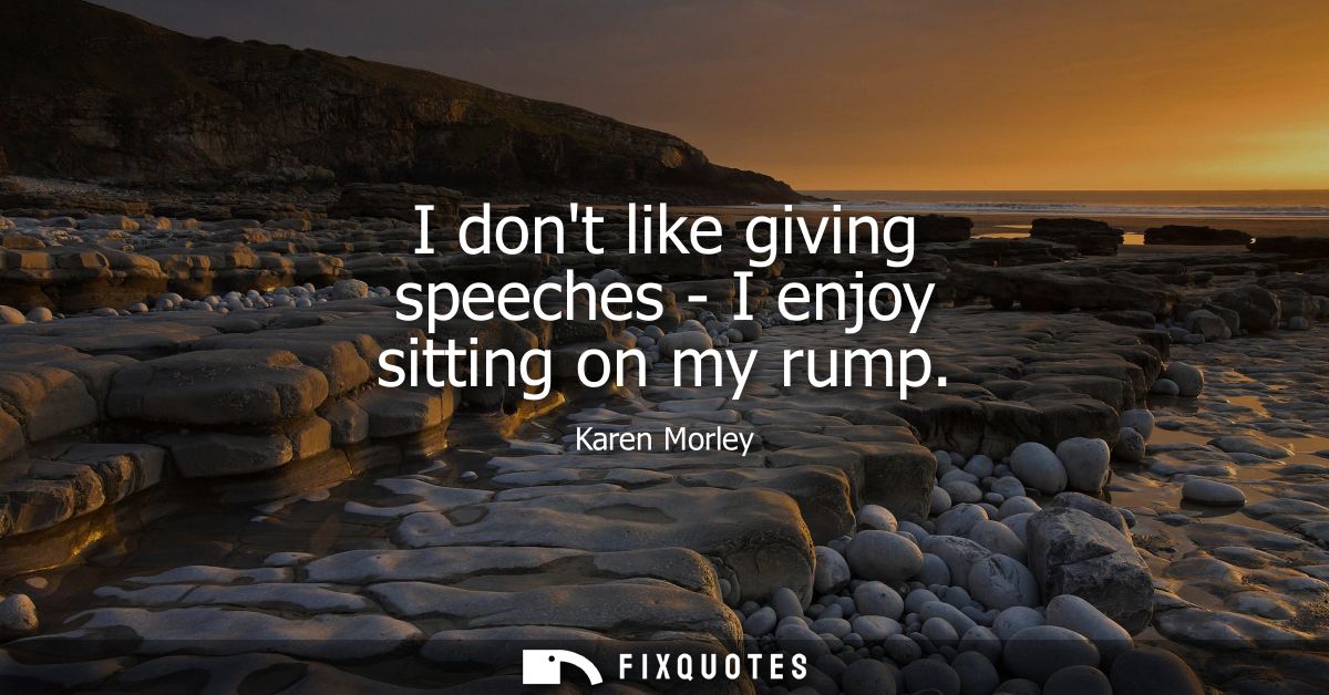I dont like giving speeches - I enjoy sitting on my rump