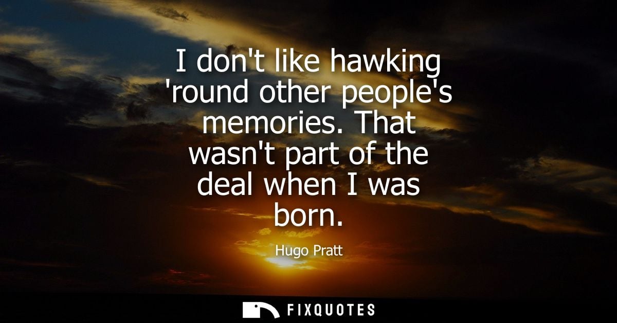 I dont like hawking round other peoples memories. That wasnt part of the deal when I was born - Hugo Pratt