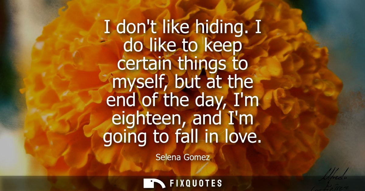 I dont like hiding. I do like to keep certain things to myself, but at the end of the day, Im eighteen, and Im going to 