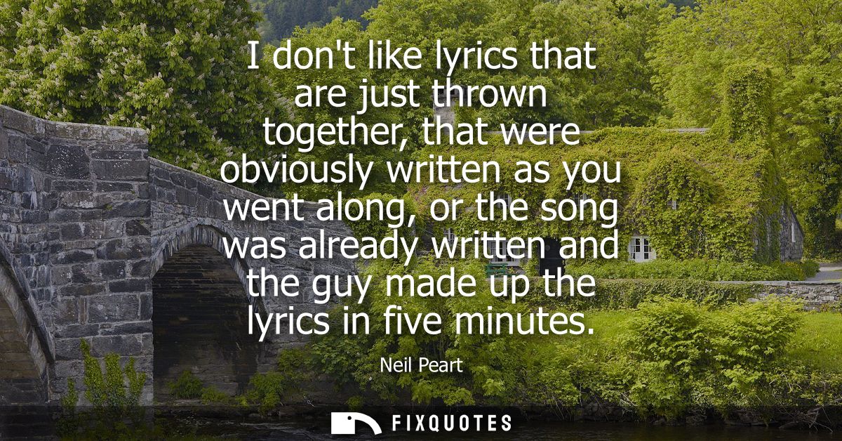 I dont like lyrics that are just thrown together, that were obviously written as you went along, or the song was already