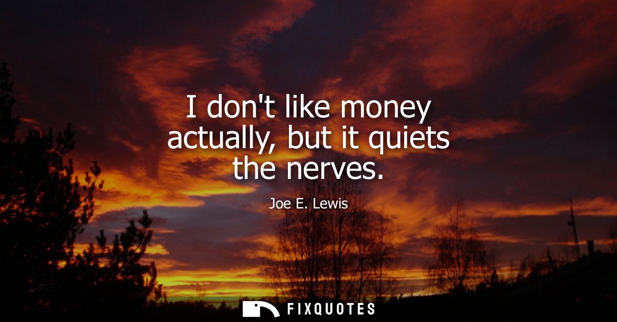 I dont like money actually, but it quiets the nerves