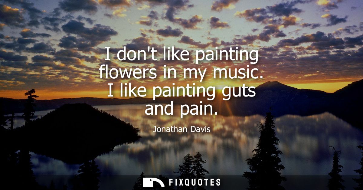 I dont like painting flowers in my music. I like painting guts and pain