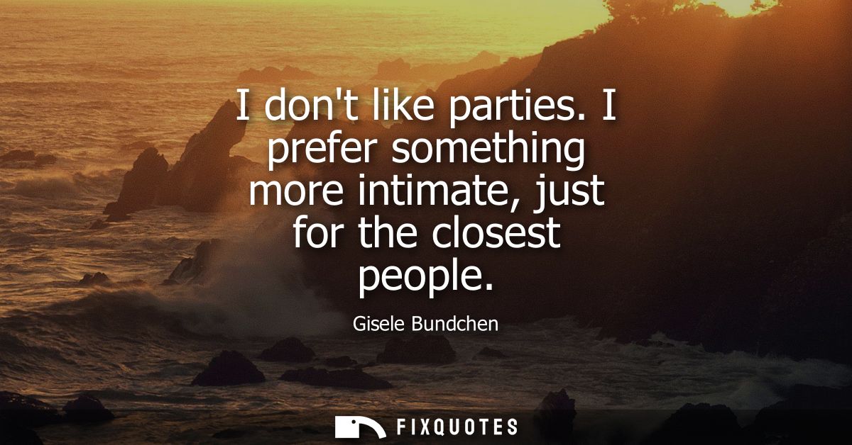 I dont like parties. I prefer something more intimate, just for the closest people