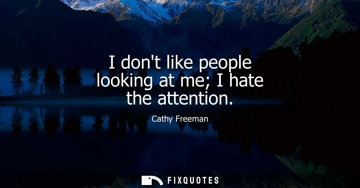 I dont like people looking at me I hate the attention