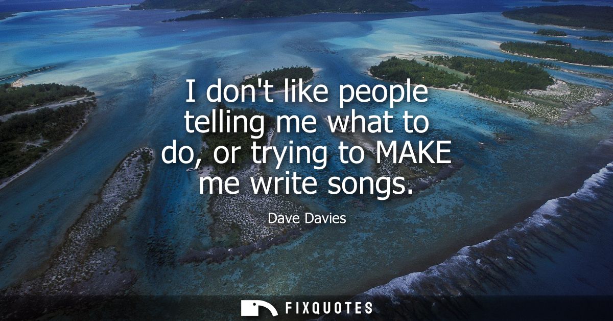 I dont like people telling me what to do, or trying to MAKE me write songs