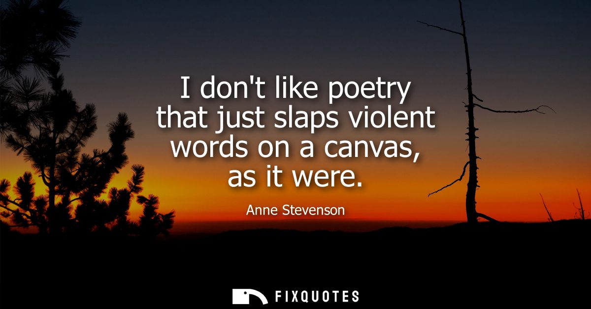 I dont like poetry that just slaps violent words on a canvas, as it were