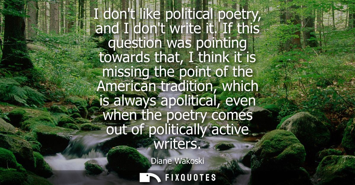 I dont like political poetry, and I dont write it. If this question was pointing towards that, I think it is missing the
