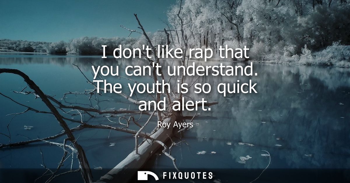 I dont like rap that you cant understand. The youth is so quick and alert