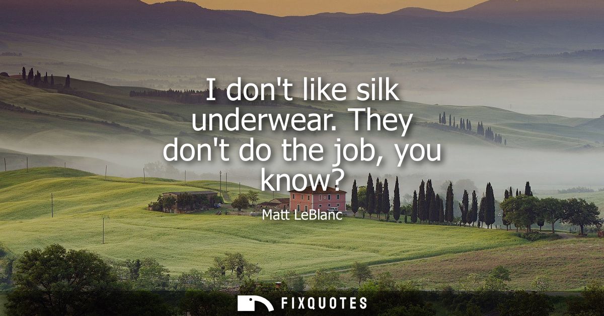 I dont like silk underwear. They dont do the job, you know?