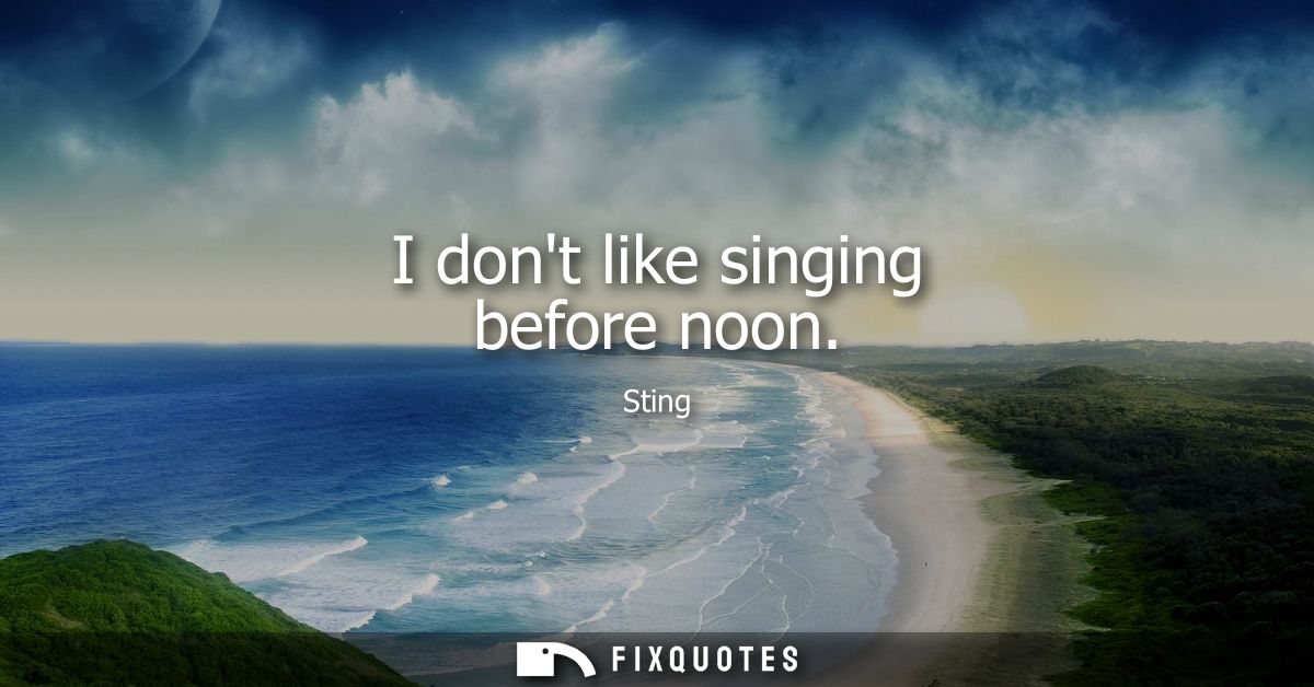 I dont like singing before noon