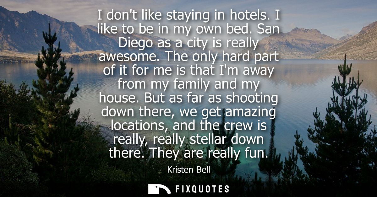 I dont like staying in hotels. I like to be in my own bed. San Diego as a city is really awesome. The only hard part of 