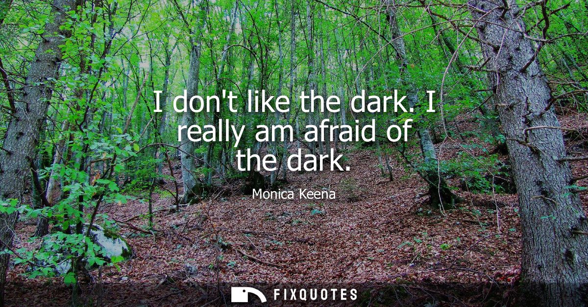 I dont like the dark. I really am afraid of the dark