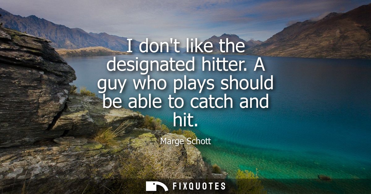I dont like the designated hitter. A guy who plays should be able to catch and hit