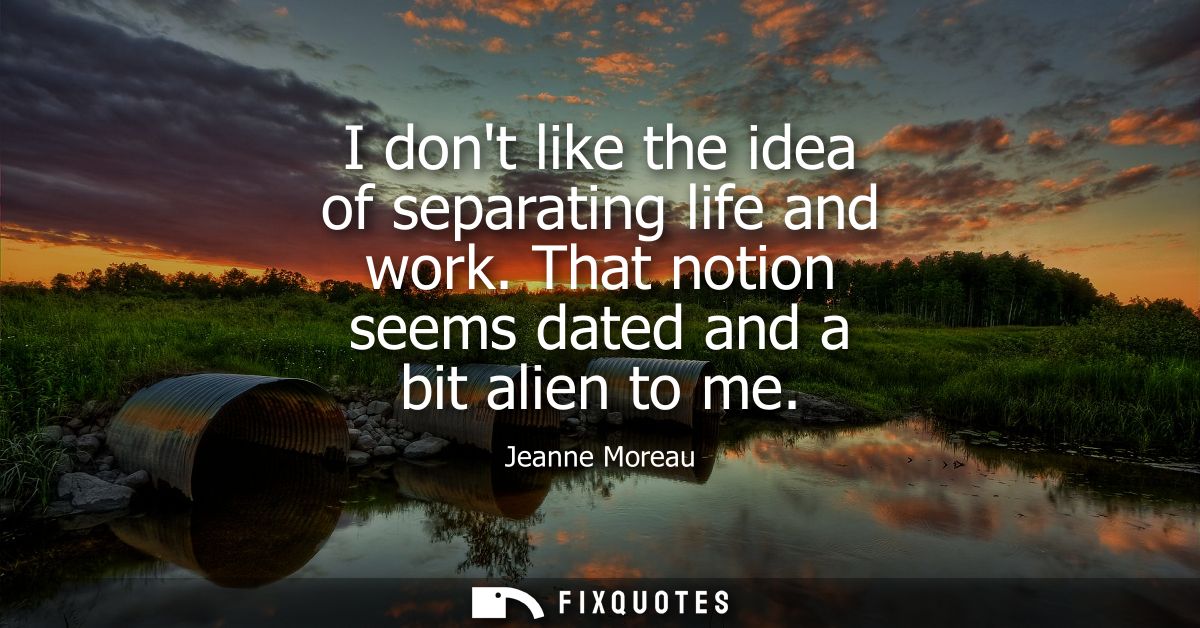 I dont like the idea of separating life and work. That notion seems dated and a bit alien to me