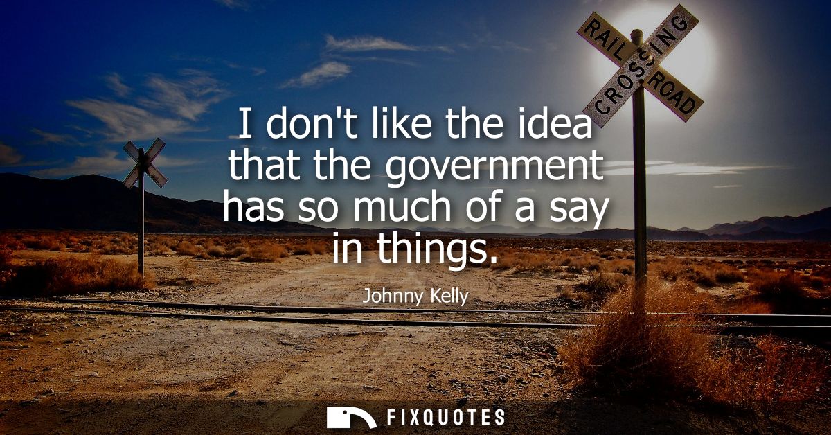 I dont like the idea that the government has so much of a say in things