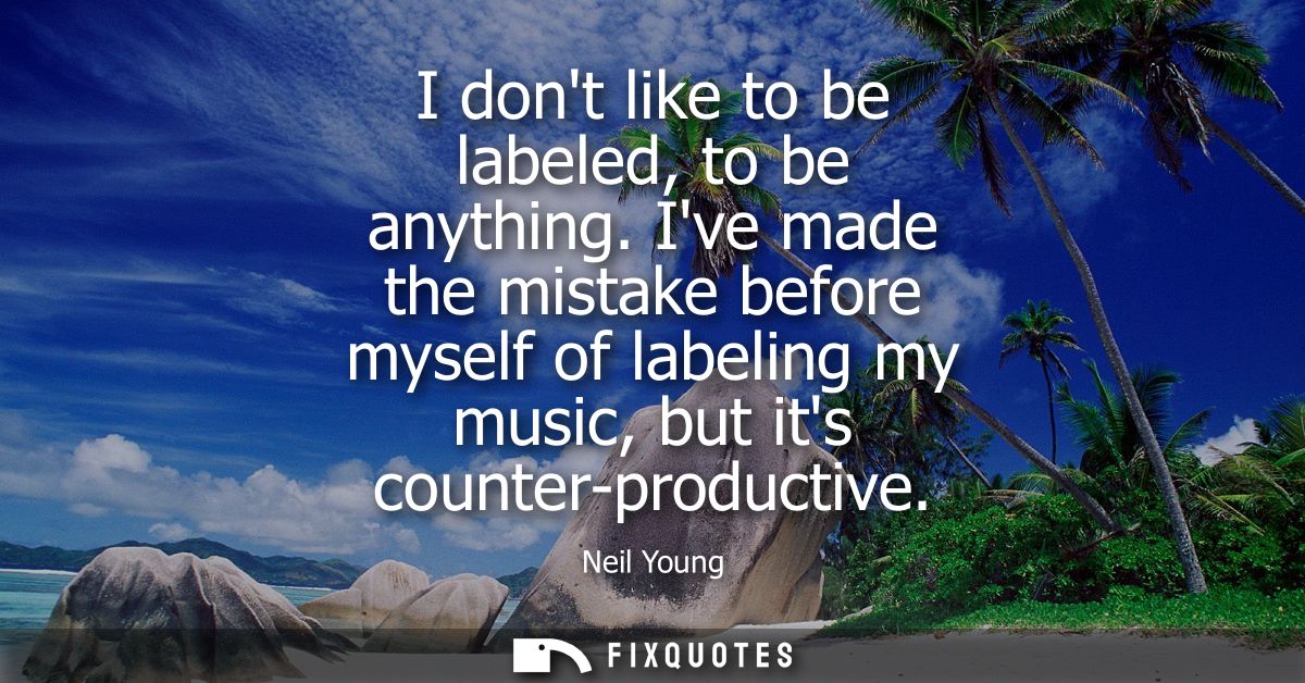 I dont like to be labeled, to be anything. Ive made the mistake before myself of labeling my music, but its counter-prod
