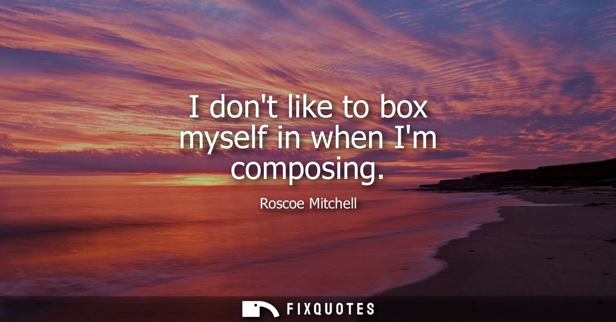 I dont like to box myself in when Im composing
