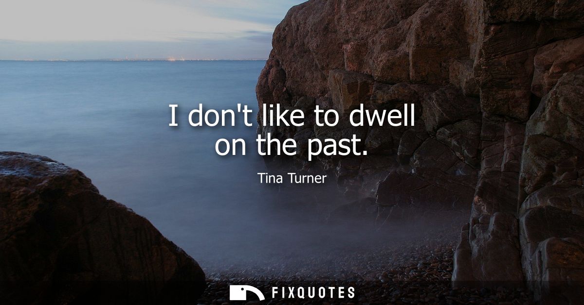 I dont like to dwell on the past