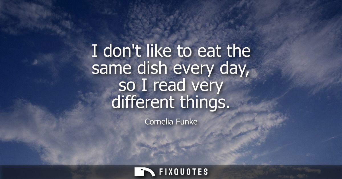 I dont like to eat the same dish every day, so I read very different things