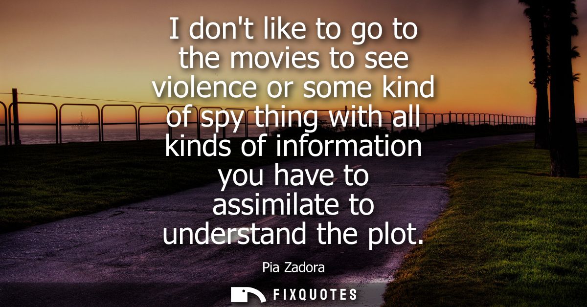 I dont like to go to the movies to see violence or some kind of spy thing with all kinds of information you have to assi